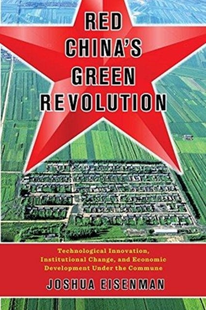 Red China's Green Revolution - Technological Innovation, Institutional Change, and Economic Development Under the Commune