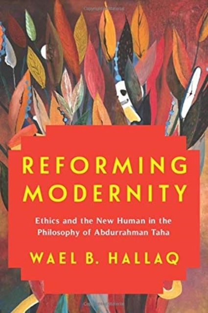 Reforming Modernity - Ethics and the New Human in the Philosophy of Abdurrahman Taha