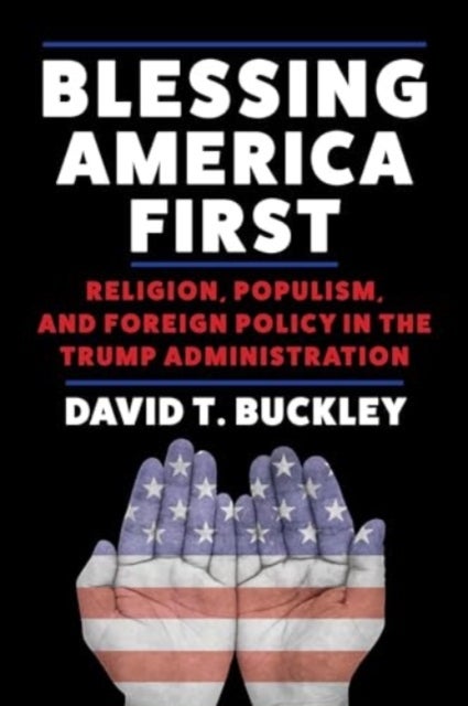 Blessing America First - Religion, Populism, and Foreign Policy in the Trump Administration