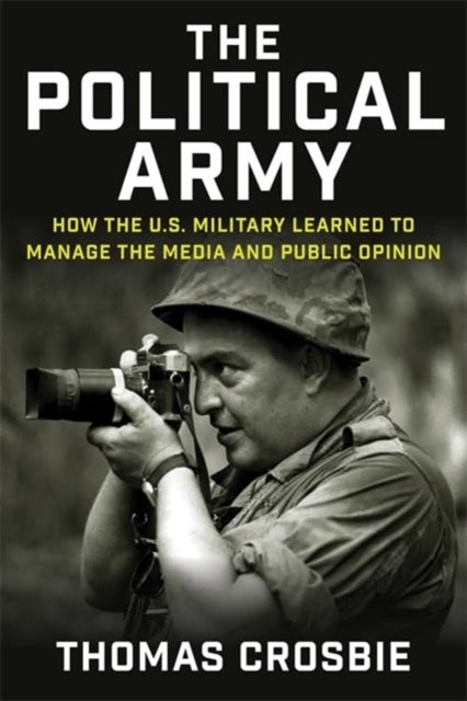 The Political Army - How the U.S. Military Learned to Manage the Media and Public Opinion