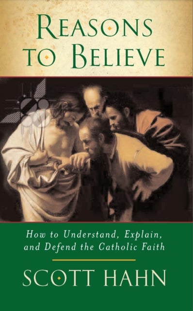 Reasons to Believe - How to Understand, Explain and Defend the Catholic Faith