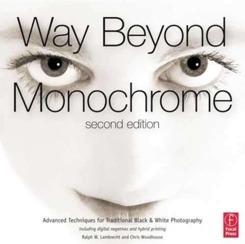 Way Beyond Monochrome 2e - Advanced Techniques for Traditional Black & White Photography including digital negatives and hybrid