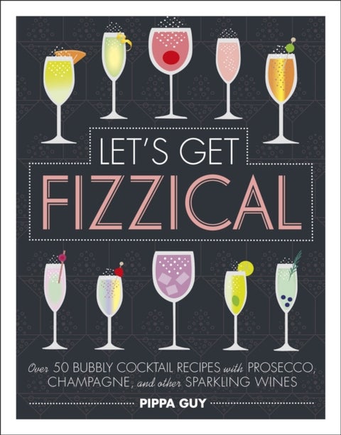 Let's Get Fizzical - Over 50 Bubbly Cocktail Recipes with Prosecco, Champagne, and other Sparkling Wines