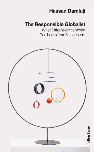 The Responsible Globalist - What Citizens of the World Can Learn from Nationalism