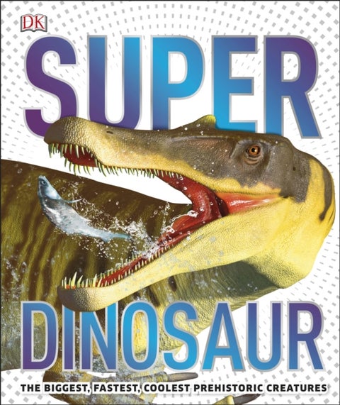 Super Dinosaur - The Biggest, Fastest, Coolest Prehistoric Creatures