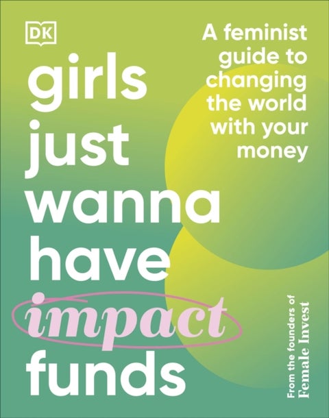 Girls Just Wanna Have Impact Funds - A Feminist Guide to Changing the World with Your Money