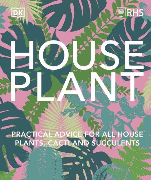 RHS House Plant - Practical Advice for All House Plants, Cacti and Succulents