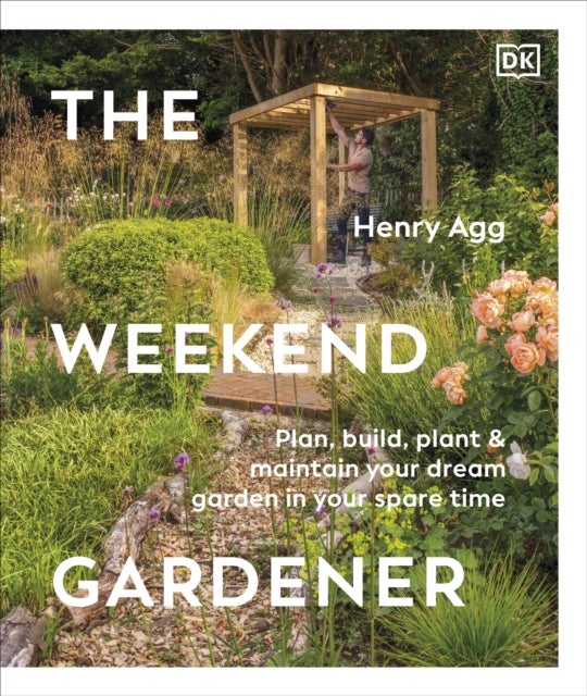 The Weekend Gardener - Plan, Build, Plant & Maintain Your Dream Garden in Your Spare Time