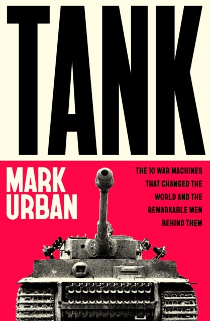 Tank - The 10 War Machines That Changed the World and the Remarkable Men Behind Them