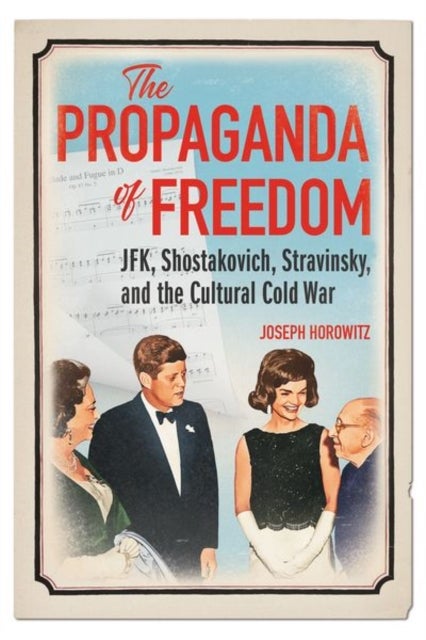 The Propaganda of Freedom - JFK, Shostakovich, Stravinsky, and the Cultural Cold War