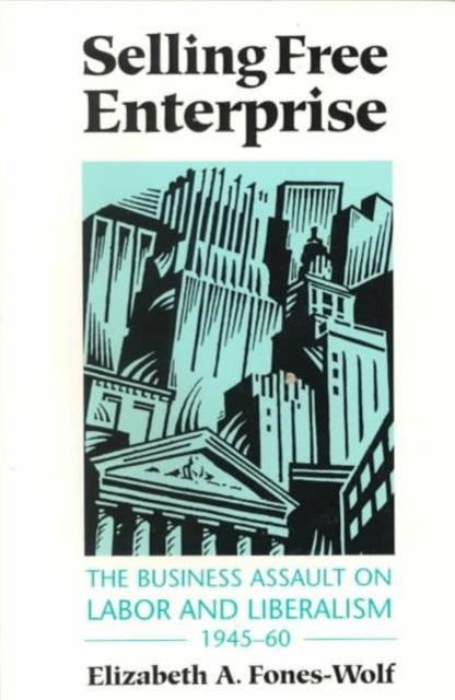 Selling Free Enterprise - The Business Assault on Labor and Liberalism, 1945-60