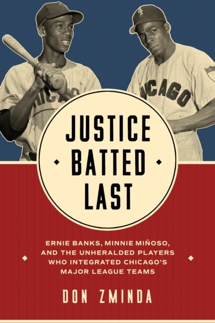 Justice Batted Last - Ernie Banks, Minnie Minoso, and the Unheralded Players Who Integrated Chicago's Major League Teams