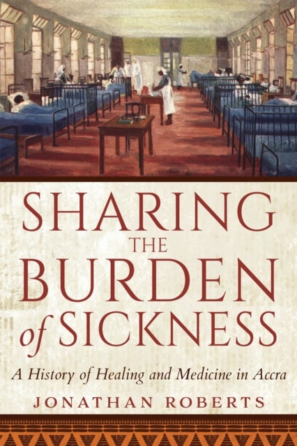 Sharing the Burden of Sickness - A History of Healing and Medicine in Accra