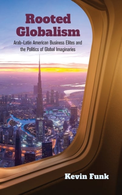Rooted Globalism - Arab-Latin American Business Elites and the Politics of Global Imaginaries