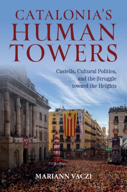 Catalonia's Human Towers - Castells, Cultural Politics, and the Struggle toward the Heights