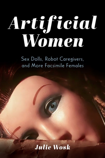 Artificial Women - Sex Dolls, Robot Caregivers, and More Facsimile Females