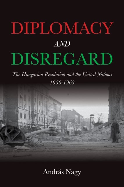Diplomacy and Disregard - The Hungarian Revolution and the United Nations 1956¿1963