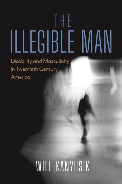 The Illegible Man - Disability and Masculinity in Twentieth-Century America