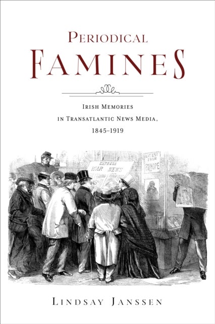 Periodical Famines - Irish Memories in Transatlantic News Media, 1845¿1919