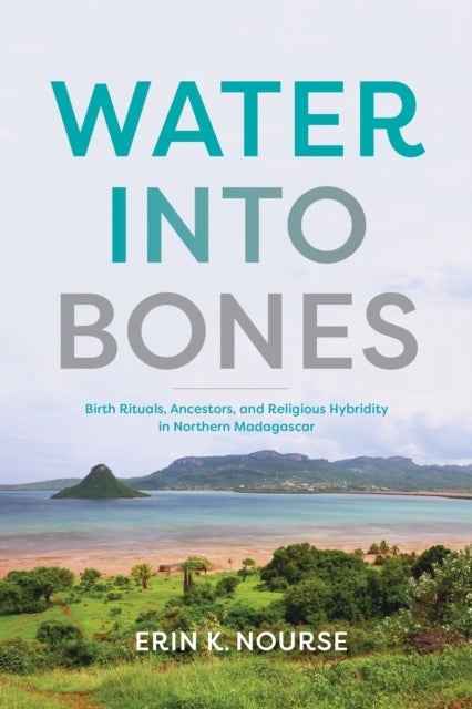 Water into Bones - Birth Rituals, Ancestors, and Religious Pluralism in Northern Madagascar