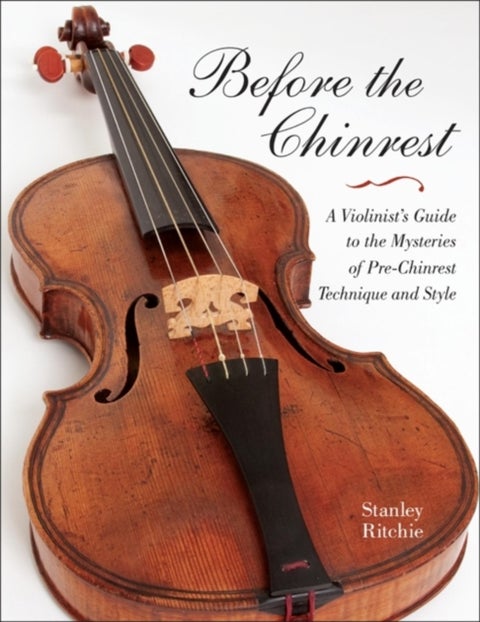 Before the Chinrest - A Violinist's Guide to the Mysteries of Pre-Chinrest Technique and Style