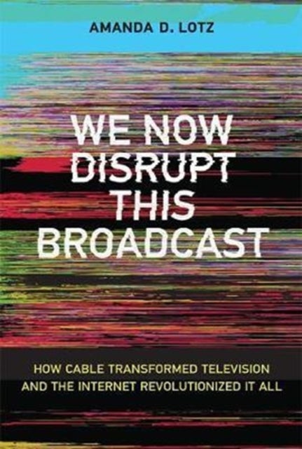 We Now Disrupt This Broadcast - How Cable Transformed Television and the Internet Revolutionized It All