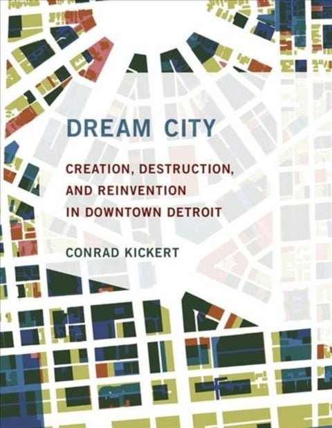 Dream City - Creation, Destruction, and Reinvention in Downtown Detroit