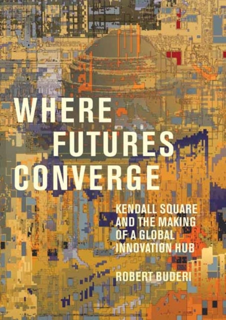 Where Futures Converge - Kendall Square and the Making of a Global Innovation Hub