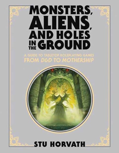 Monsters, Aliens, and Holes in the Ground, Deluxe Edition - A Guide to Tabletop Roleplaying Games from D&D to Mothership