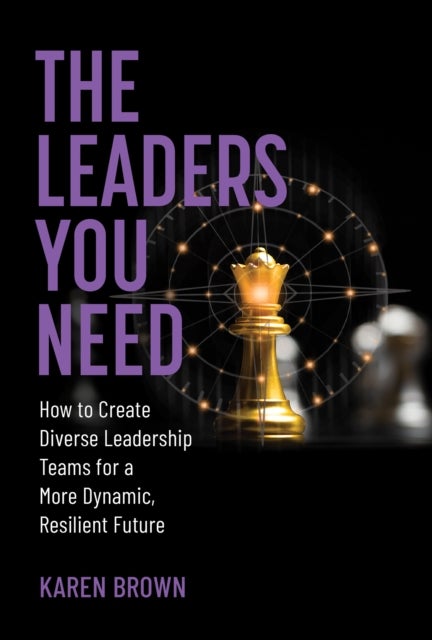 The Leaders You Need - How to Create Diverse Leadership Teams for a More Dynamic, Resilient Future