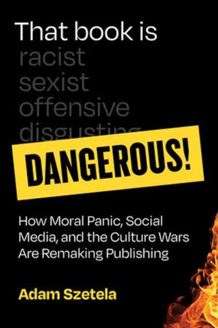 That Book Is Dangerous! - How Moral Panic, Social Media, and the Culture Wars Are Remaking Publishing