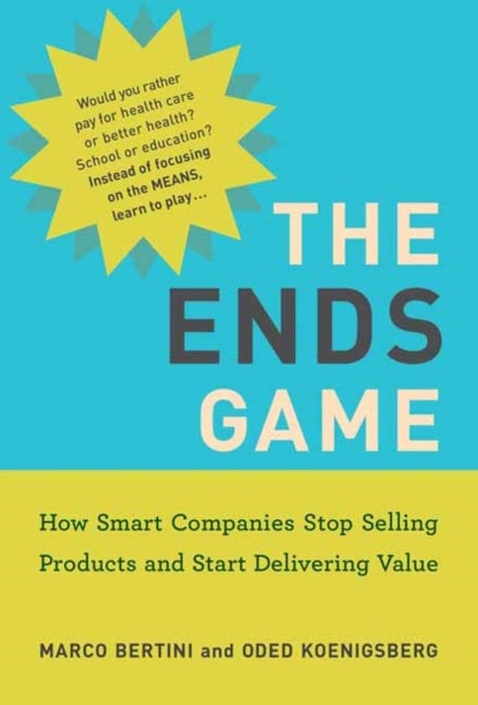 The Ends Game - How Smart Companies Stop Selling Products and Start Delivering Value