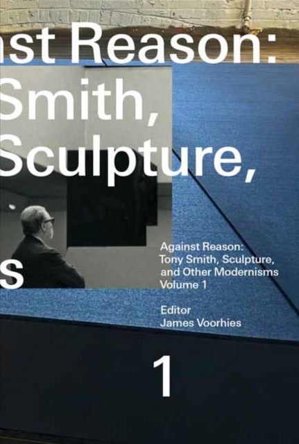 Against Reason, Volume 1 - Tony Smith, Sculpture, and Other Modernisms