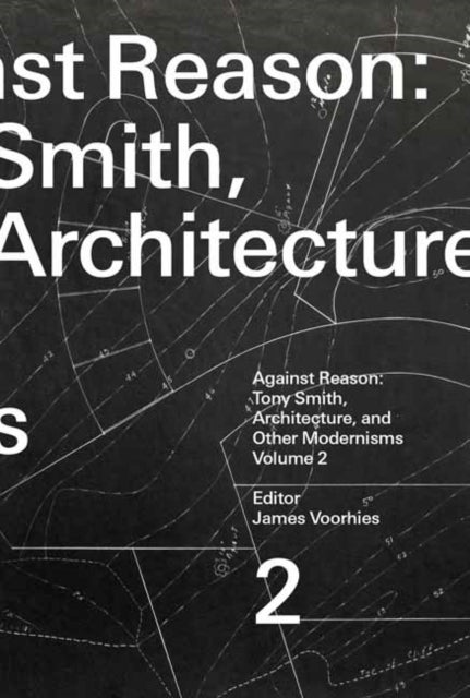 Against Reason, Volume 2 - Tony Smith, Architecture, and Other Modernisms