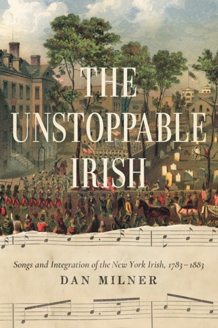 The Unstoppable Irish - Songs and Integration of the New York Irish, 1783¿1883