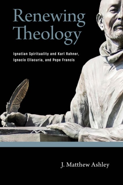 Renewing Theology - Ignatian Spirituality and Karl Rahner, Ignacio Ellacuria, and Pope Francis