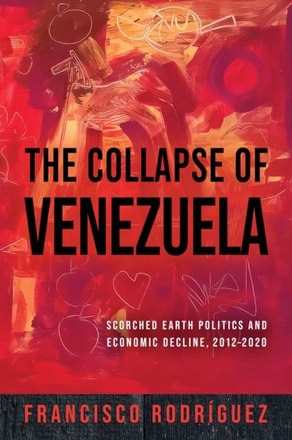 The Collapse of Venezuela - Scorched Earth Politics and Economic Decline, 2012¿2020