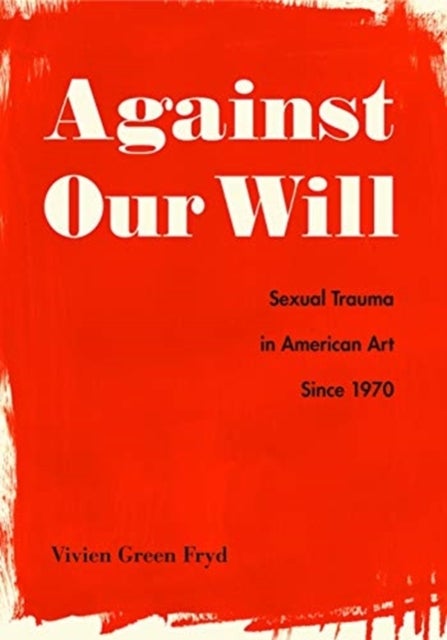 Against Our Will - Sexual Trauma in American Art Since 1970