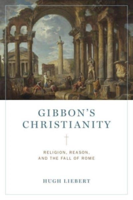 Gibbon¿s Christianity - Religion, Reason, and the Fall of Rome