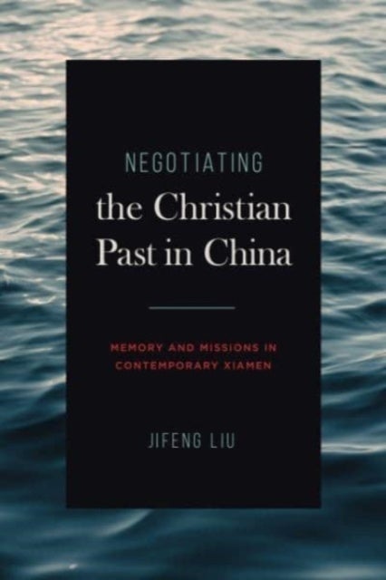 Negotiating the Christian Past in China - Memory and Missions in Contemporary Xiamen