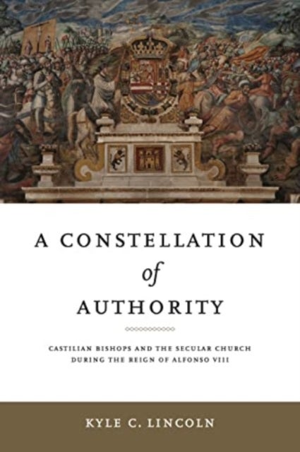 A Constellation of Authority - Castilian Bishops and the Secular Church During the Reign of Alfonso VIII