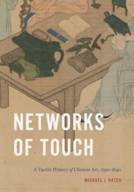 Networks of Touch - A Tactile History of Chinese Art, 1790¿1840