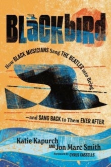 Blackbird - How Black Musicians Sang the Beatles into Being¿and Sang Back to Them Ever After