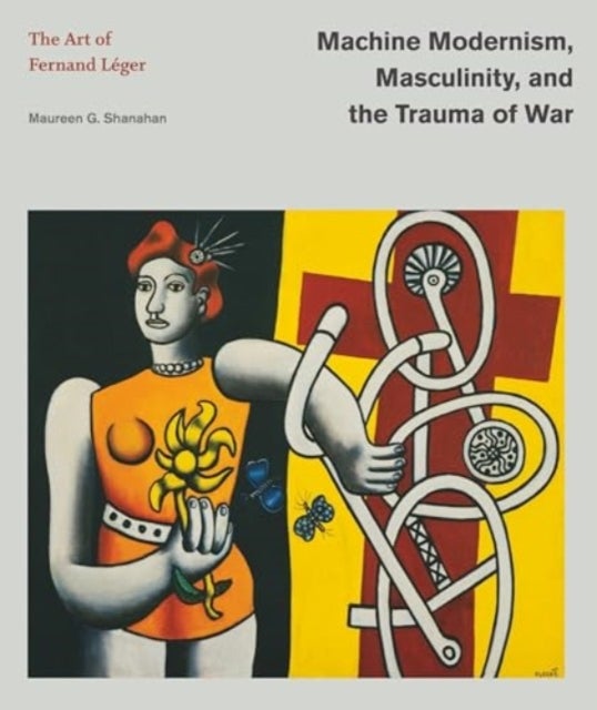 Machine Modernism, Masculinity, and the Trauma of War - The Art of Fernand Leger
