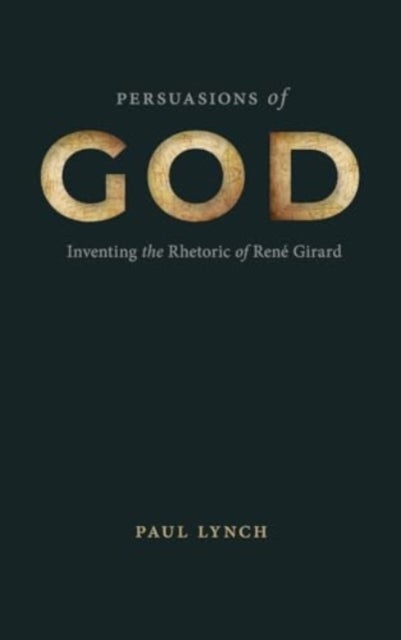 Persuasions of God - Inventing the Rhetoric of Rene Girard