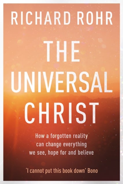 The Universal Christ - How a Forgotten Reality Can Change Everything We See, Hope For, and Believe