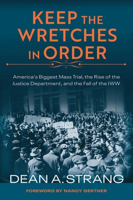 Keep the Wretches in Order - America's Biggest Mass Trial, the Rise of the Justice Department, and the Fall of the IWW