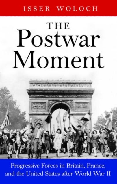 The Postwar Moment - Progressive Forces in Britain, France, and the United States after World War II