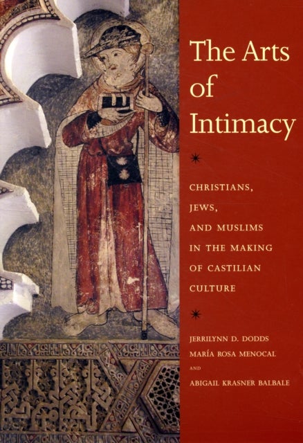 The Arts of Intimacy - Christians, Jews, and Muslims in the Making of Castilian Culture