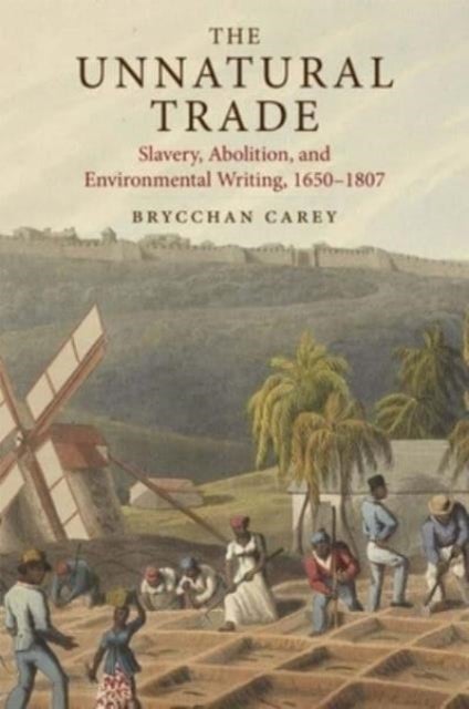 The Unnatural Trade - Slavery, Abolition, and Environmental Writing, 1650-1807